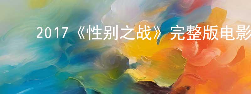 蔡克铭的动漫综艺大全,2017《性别之战》完整版电影/在线观看/百度云-美剧天堂
